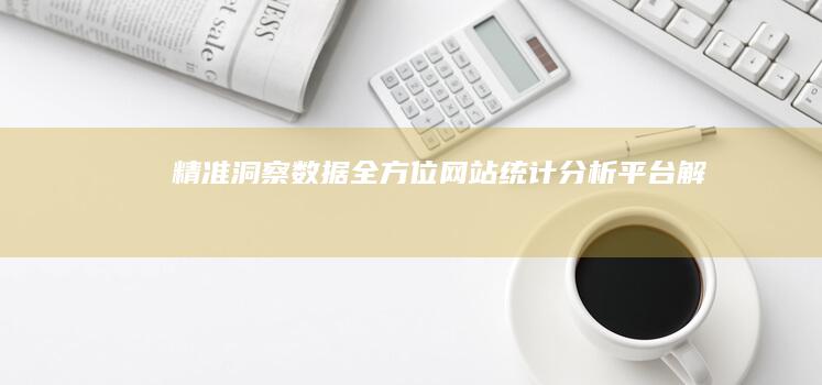 精准洞察数据：全方位网站统计分析平台解析