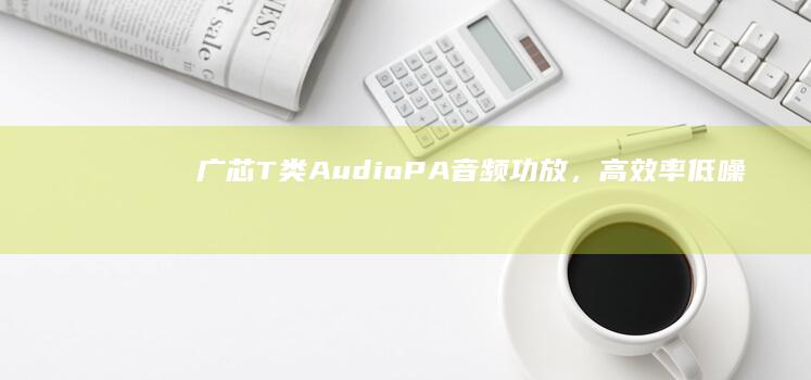 广芯T类Audio PA音频功放，高效率、低噪声T类音频放大器手机在线a v「广芯T类Audio PA音频功放，高效率、低噪声T类音频放大器」